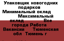 Упаковщик новогодних подарков › Минимальный оклад ­ 38 000 › Максимальный оклад ­ 50 000 - Все города Работа » Вакансии   . Тюменская обл.,Тюмень г.